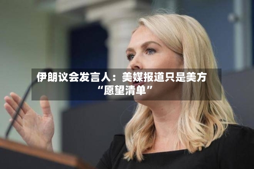 伊朗议会发言人：美媒报道只是美方“愿望清单”-第2张图片