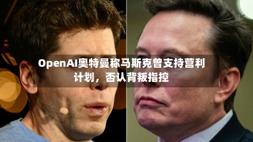 OpenAI奥特曼称马斯克曾支持营利计划，否认背叛指控-第2张图片