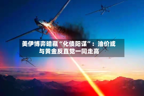美伊博弈暗藏“化债阳谋	”：油价或与黄金反直觉一同走高-第2张图片