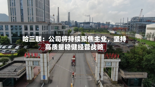 哈三联：公司将持续聚焦主业，坚持高质量稳健经营战略-第3张图片
