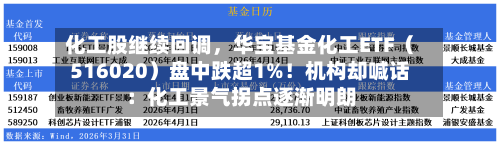 化工股继续回调	，华宝基金化工ETF（516020）盘中跌超1%！机构却喊话：化工景气拐点逐渐明朗-第2张图片