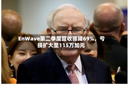 EnWave第二季度营收骤降69%,亏损扩大至115万加元