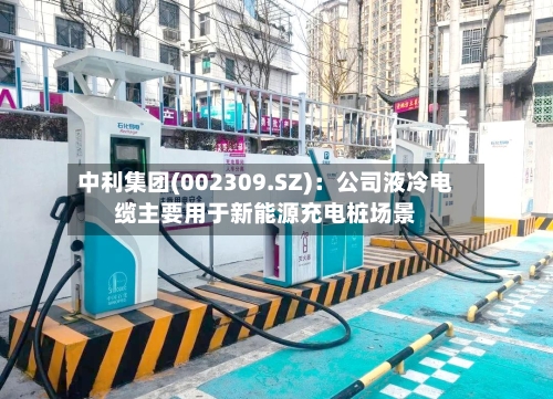 中利集团(002309.SZ):公司液冷电缆主要用于新能源充电桩场景-第1张图片