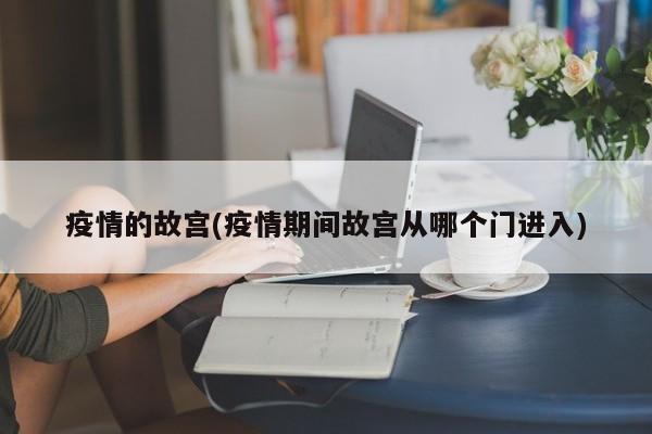 疫情的故宫(疫情期间故宫从哪个门进入)