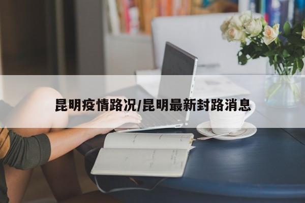 昆明疫情路况/昆明最新封路消息