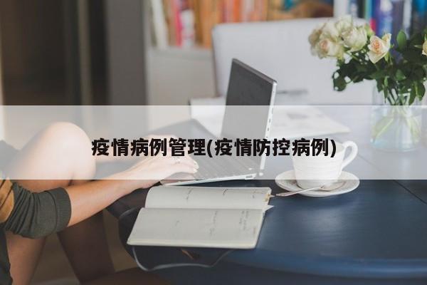 疫情病例管理(疫情防控病例)